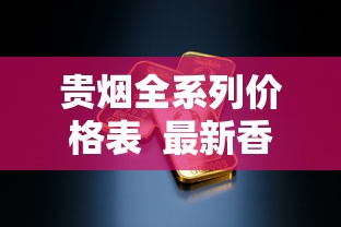 贵烟全系列价格表  最新香烟报价及口感特点解析