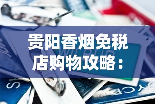 贵阳香烟免税店购物攻略：贵烟传奇与特色指南