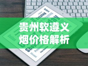 贵州软遵义烟价格解析及购买指南  详细评测与市场行情