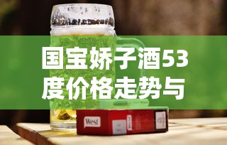 国宝娇子酒53度价格走势与娇子香烟市场观察