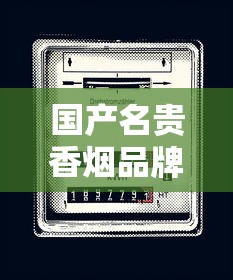 国产名贵香烟品牌价格排行及收藏价值解析