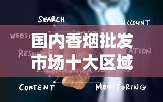 国内香烟批发市场十大区域排名及企业竞争力解析