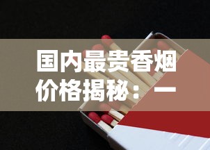 国内最贵香烟价格揭秘：一盒竟高达上万元？
