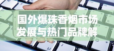 国外爆珠香烟市场发展与热门品牌解析