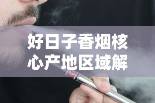 好日子香烟核心产地区域解析及烟叶特色探秘