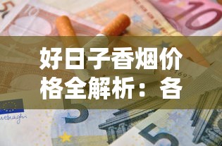 好日子香烟价格全解析：各款式多少钱一盒？选购指南与市场行情