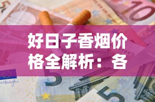 好日子香烟价格全解析：各系列一包多少钱？性价比如何选