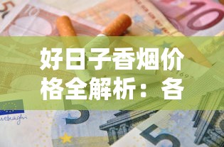 好日子香烟价格全解析：各系列一条多少钱？哪里买最划算