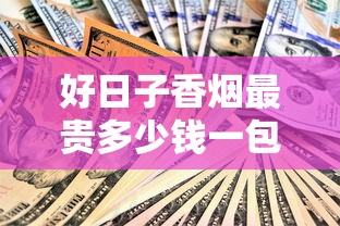 好日子香烟最贵多少钱一包？各系列价格对比大揭秘
