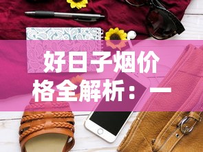 好日子烟价格全解析：一包多少钱？各款式价格对比