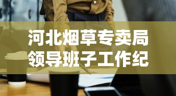 河北烟草专卖局领导班子工作纪实：责任与担当中的行业领航者