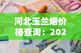 河北玉兰烟价格查询：2025年各型号一盒多少钱