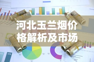 河北玉兰烟价格解析及市场行情全攻略