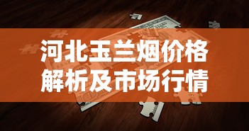 河北玉兰烟价格解析及市场行情全攻略