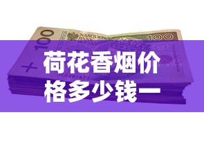 荷花香烟价格多少钱一包？2025年全系列价格及口感解析