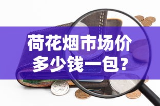 荷花烟市场价多少钱一包？2025最新价格全解析