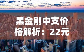 黑金刚中支价格解析：22元市场行情与选购要点