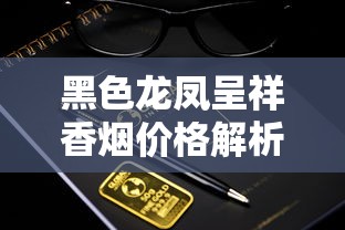 黑色龙凤呈祥香烟价格解析：一包多少钱？口感参数全揭秘