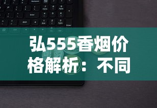 弘555香烟价格解析：不同版本多少钱一包及购买指南