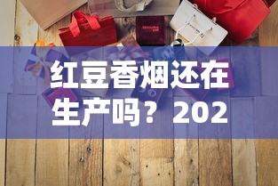 红豆香烟还在生产吗？2025年最新生产现状与市场行情解析
