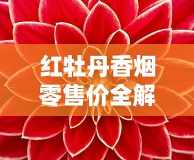 红牡丹香烟零售价全解析：各地价格对比与选购指南