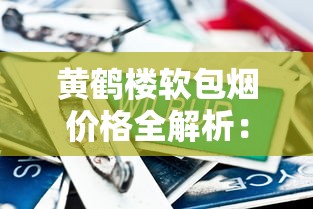 黄鹤楼软包烟价格全解析：各型号多少钱一盒？
