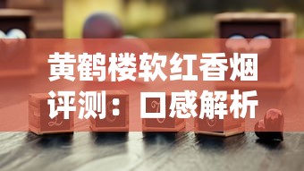 黄鹤楼软红香烟评测：口感解析与价格指南