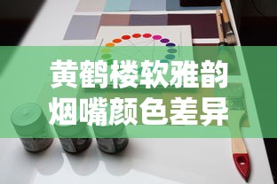 黄鹤楼软雅韵烟嘴颜色差异解析：新旧款对比与选购建议
