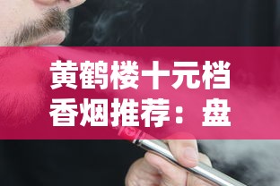 黄鹤楼十元档香烟推荐：盘点5款高性价比的口粮烟