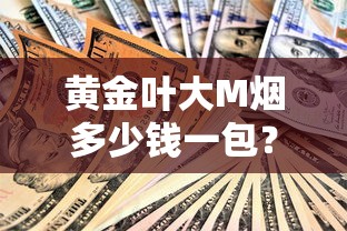 黄金叶大M烟多少钱一包？最新价格与口感全面解析