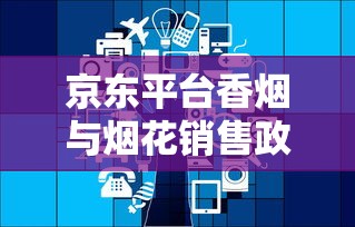 京东平台香烟与烟花销售政策全解析