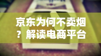 京东为何不卖烟？解读电商平台与烟草专卖制度的深层博弈