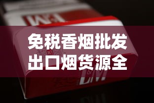 免税香烟批发出口烟货源全解析：渠道、政策与注意事项