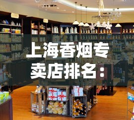 上海香烟专卖店排名：十大品牌及热门店铺全解析