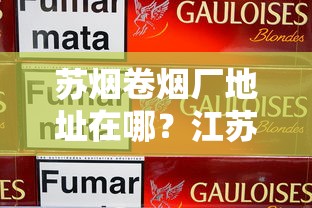 苏烟卷烟厂地址在哪？江苏中烟生产基地探秘