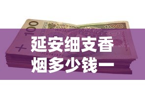 延安细支香烟多少钱一盒？价格参数全解析