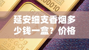 延安细支香烟多少钱一盒？价格参数全解析