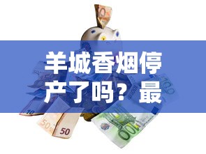 羊城香烟停产了吗？最新市场现状与产品线解析