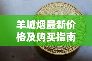 羊城烟最新价格及购买指南：哪里还能买到正宗货？