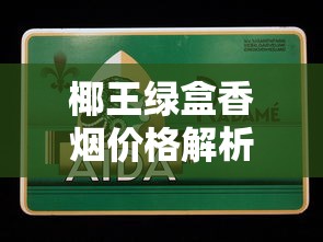 椰王绿盒香烟价格解析及购买指南