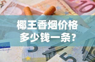 椰王香烟价格多少钱一条？2025年最新报价解析