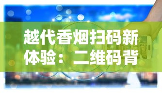 越代香烟扫码新体验：二维码背后的科技与市场革新