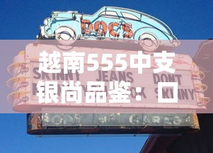 越南555中支银尚品鉴：口感解析与市场口碑