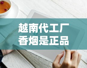 越南代工厂香烟是正品吗？5个辨别技巧你必须知道