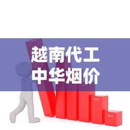越南代工中华烟价格解析及市场趋势分析