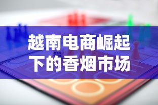 越南电商崛起下的香烟市场机遇与挑战分析