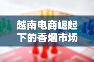 越南电商崛起下的香烟市场机遇与挑战分析