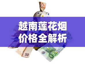 越南莲花烟价格全解析：一条多少钱？2025最新市场行情