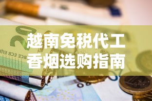 越南免税代工香烟选购指南：烟民必囤的奢华清单