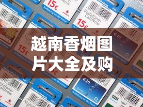 越南香烟图片大全及购买指南：价格与渠道详解